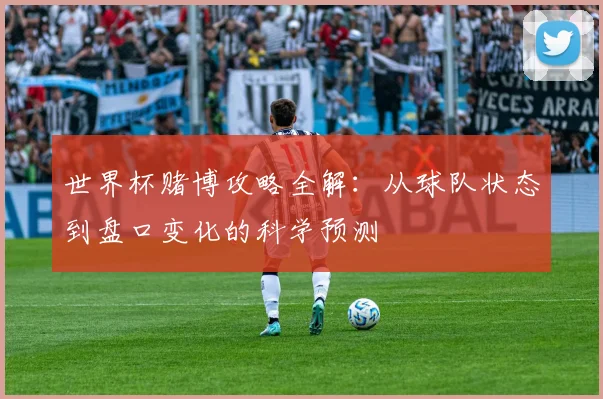 世界杯赌博攻略全解:从球队状态到盘口变化的科学预测