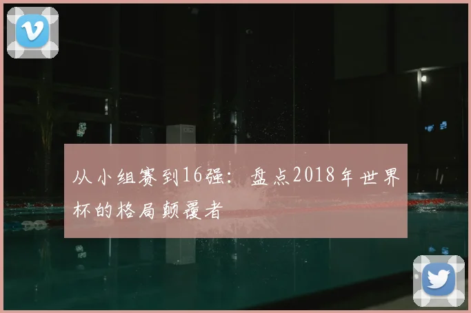 从小组赛到16强：盘点2018年世界杯的格局颠覆者