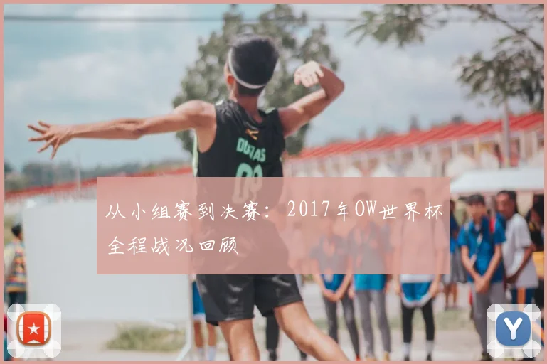 从小组赛到决赛:2017年OW世界杯全程战况回顾