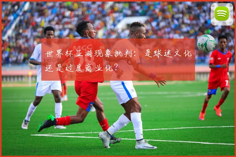 世界杯亚游现象批判：是球迷文化还是过度商业化？