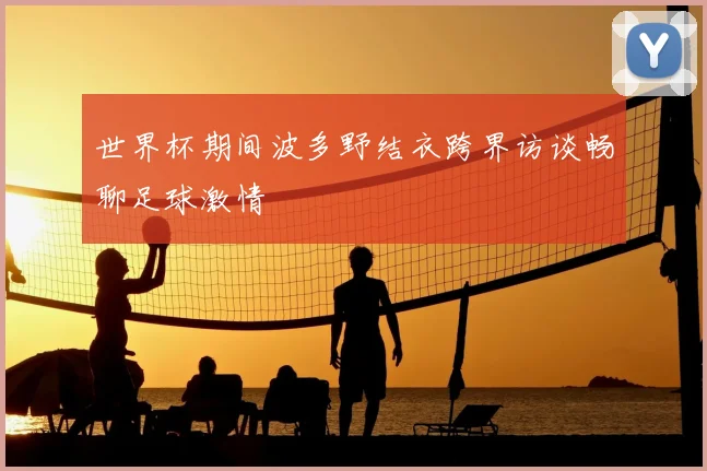 世界杯期间波多野结衣跨界访谈畅聊足球激情