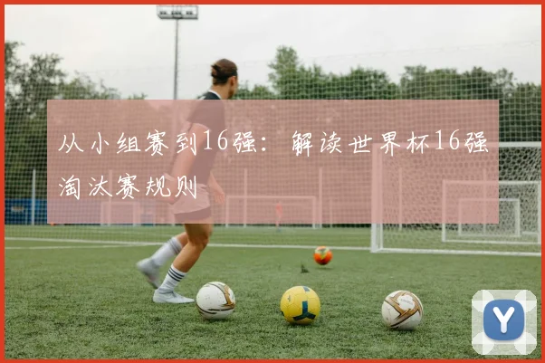 从小组赛到16强:解读世界杯16强淘汰赛规则