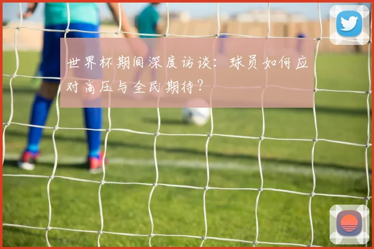 世界杯期间深度访谈：球员如何应对高压与全民期待？