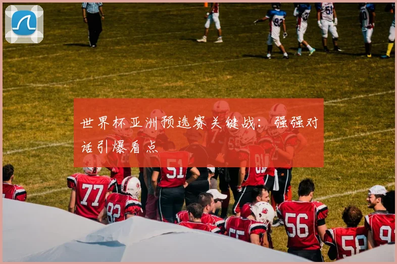 世界杯亚洲预选赛关键战：强强对话引爆看点