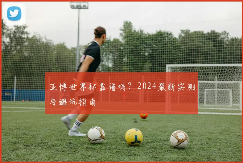 亚博世界杯靠谱吗？2024最新实测与避坑指南