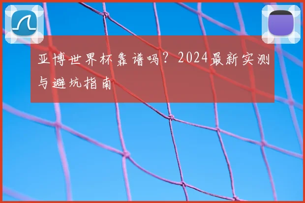 亚博世界杯靠谱吗?2024最新实测与避坑指南
