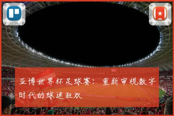 亚博世界杯足球赛：重新审视数字时代的球迷狂欢