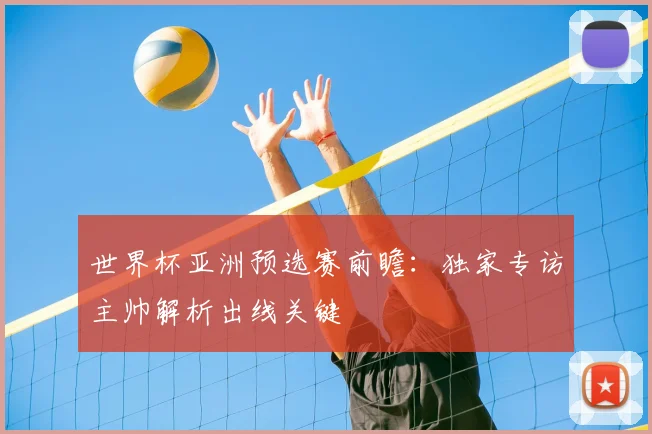 世界杯亚洲预选赛前瞻:独家专访主帅解析出线关键