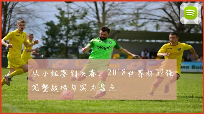 从小组赛到决赛：2018世界杯32强完整战绩与实力盘点