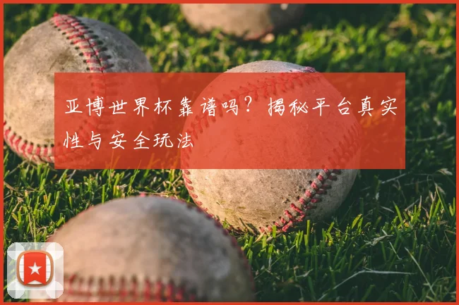 亚博世界杯靠谱吗?揭秘平台真实性与安全玩法