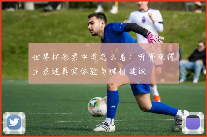 世界杯彩票中奖怎么看？听资深得主亲述真实体验与理性建议