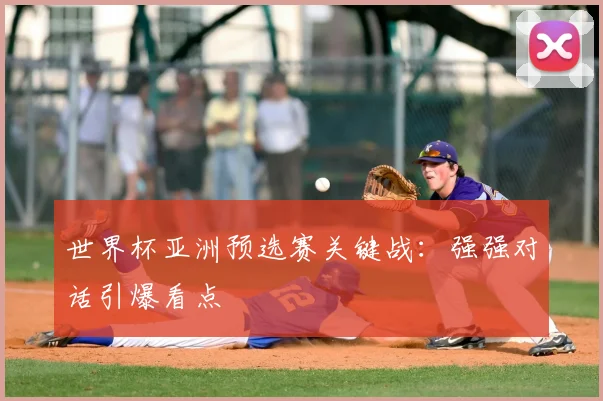 世界杯亚洲预选赛关键战：强强对话引爆看点