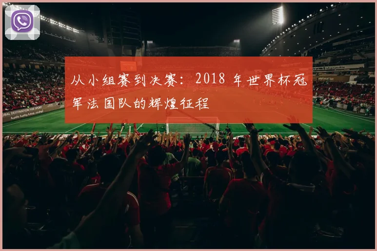 从小组赛到决赛:2018 年世界杯冠军法国队的辉煌征程