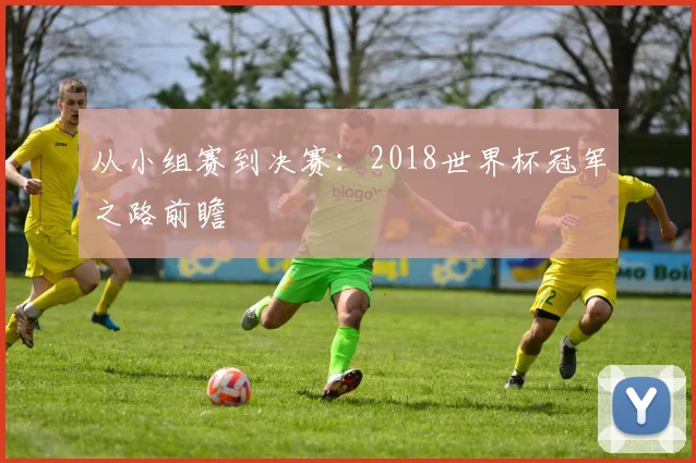 从小组赛到决赛:2018世界杯冠军之路前瞻