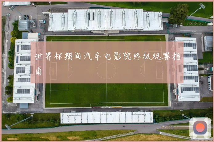 世界杯期间汽车电影院终极观赛指南