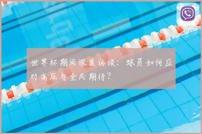 世界杯期间深度访谈:球员如何应对高压与全民期待?