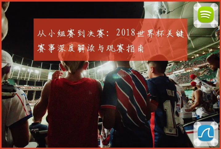 从小组赛到决赛:2018世界杯关键赛事深度解读与观赛指南
