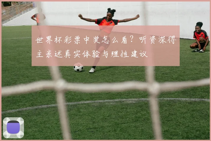 世界杯彩票中奖怎么看?听资深得主亲述真实体验与理性建议