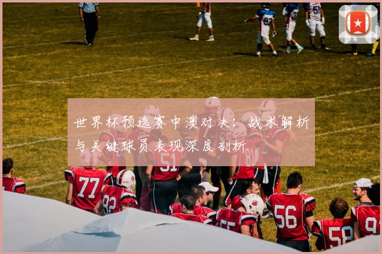 世界杯预选赛中澳对决：战术解析与关键球员表现深度剖析