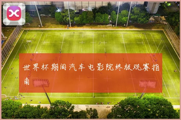 世界杯期间汽车电影院终极观赛指南