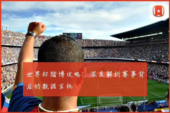 世界杯赌博攻略:深度解析赛事背后的数据玄机