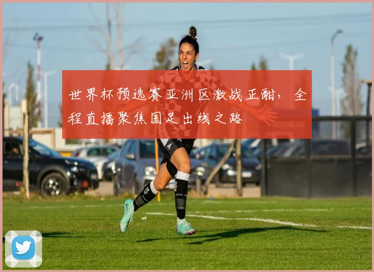 世界杯预选赛亚洲区激战正酣,全程直播聚焦国足出线之路