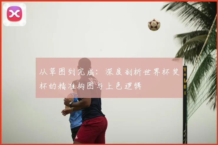 从草图到完成：深度剖析世界杯奖杯的精准构图与上色逻辑
