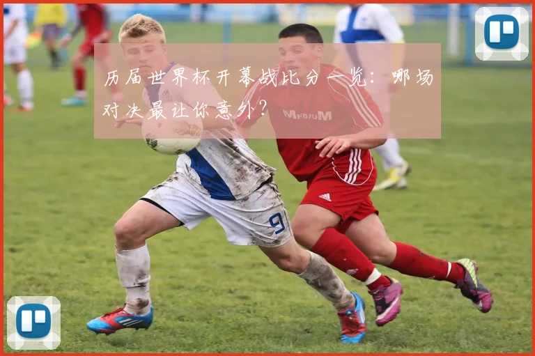 历届世界杯开幕战比分一览：哪场对决最让你意外？