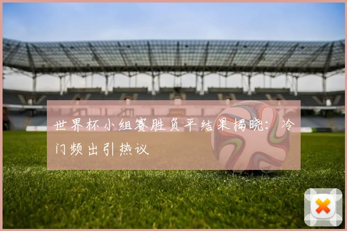 世界杯小组赛胜负平结果揭晓：冷门频出引热议