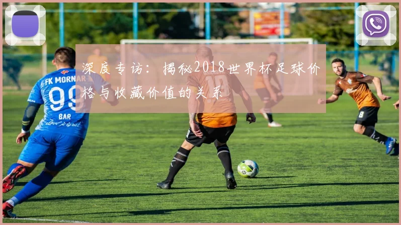 深度专访：揭秘2018世界杯足球价格与收藏价值的关系