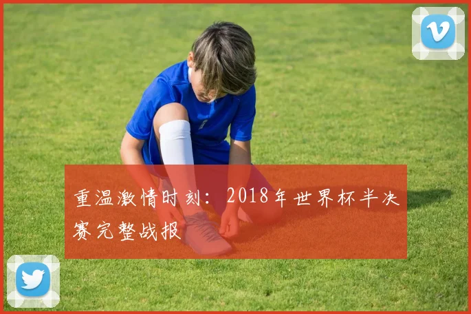 重温激情时刻：2018年世界杯半决赛完整战报