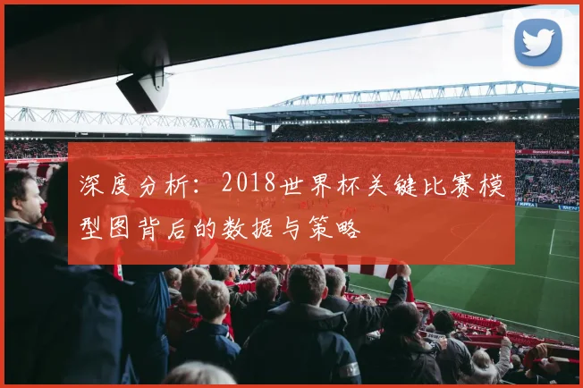 深度分析：2018世界杯关键比赛模型图背后的数据与策略