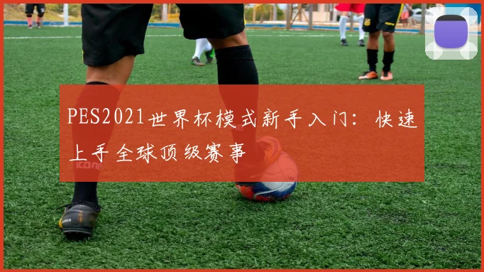 PES2021世界杯模式新手入门：快速上手全球顶级赛事