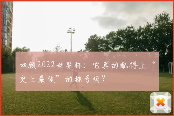 回顾2022世界杯：它真的配得上“史上最佳”的称号吗？
