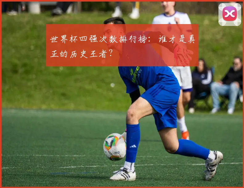 世界杯四强次数排行榜：谁才是真正的历史王者？
