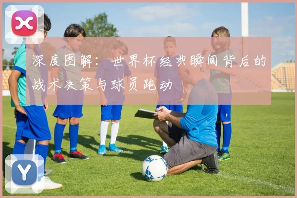 深度图解：世界杯经典瞬间背后的战术决策与球员跑动
